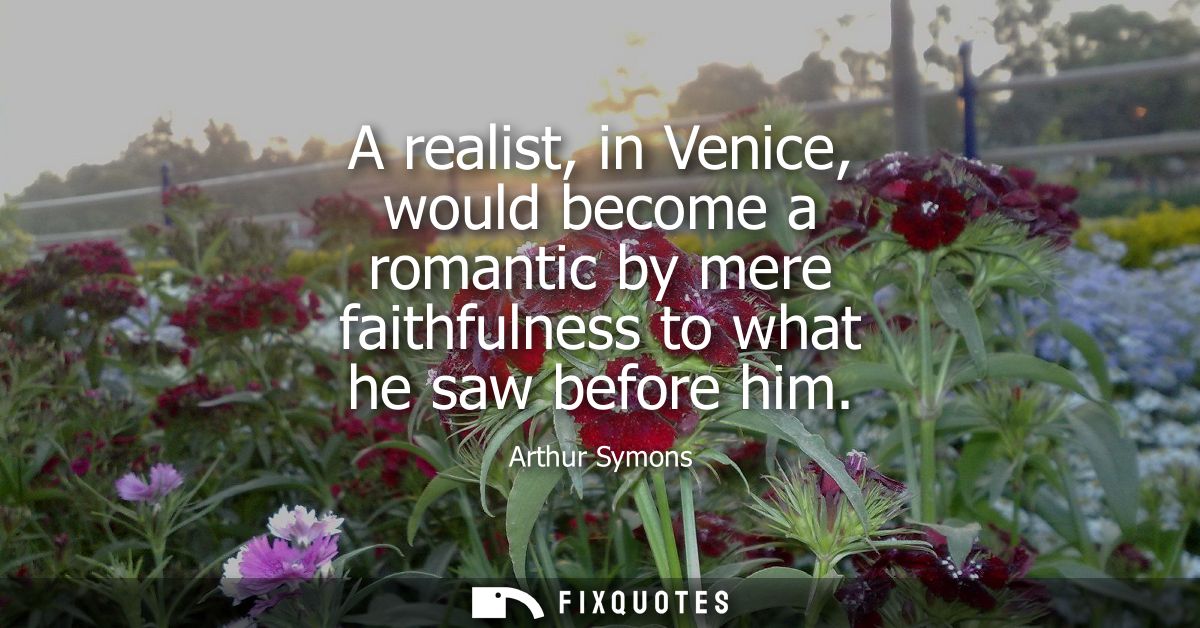 A realist, in Venice, would become a romantic by mere faithfulness to what he saw before him
