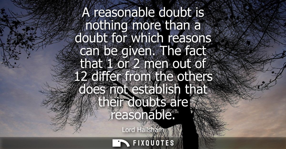 A reasonable doubt is nothing more than a doubt for which reasons can be given. The fact that 1 or 2 men out of 12 diffe
