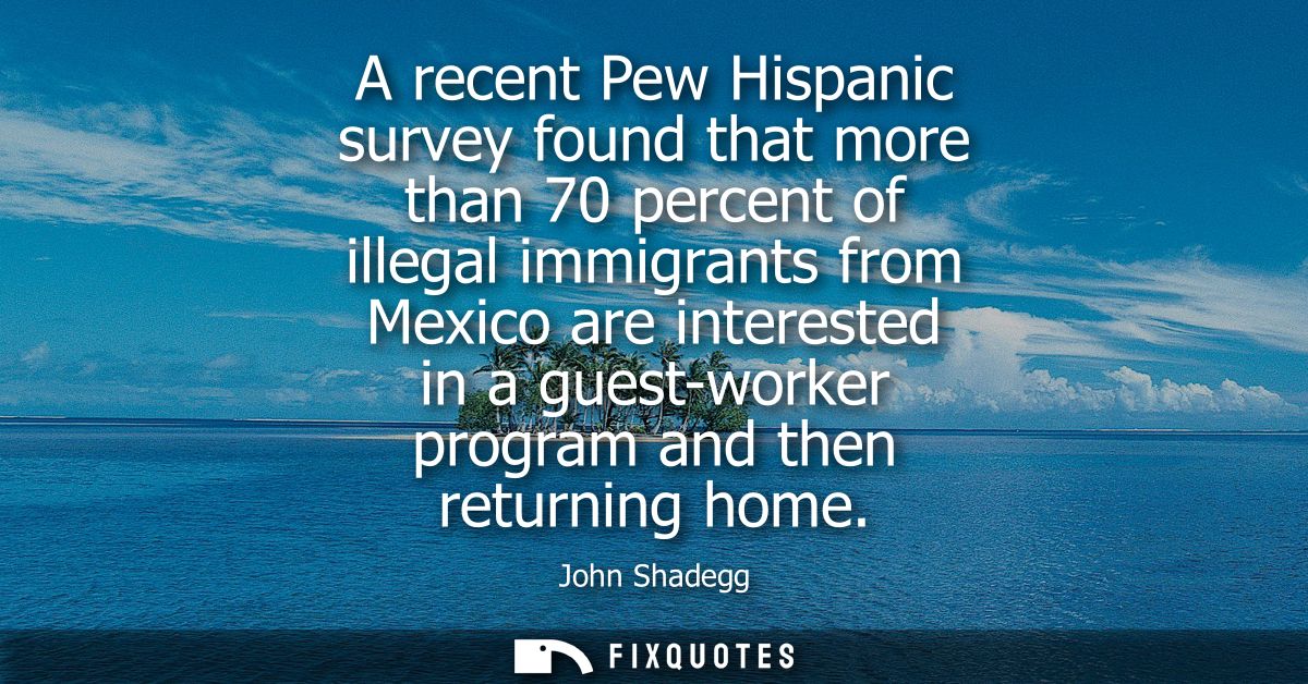 A recent Pew Hispanic survey found that more than 70 percent of illegal immigrants from Mexico are interested in a guest