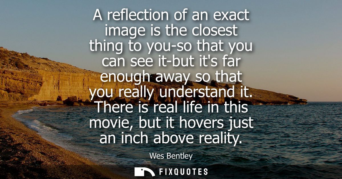A reflection of an exact image is the closest thing to you-so that you can see it-but its far enough away so that you re