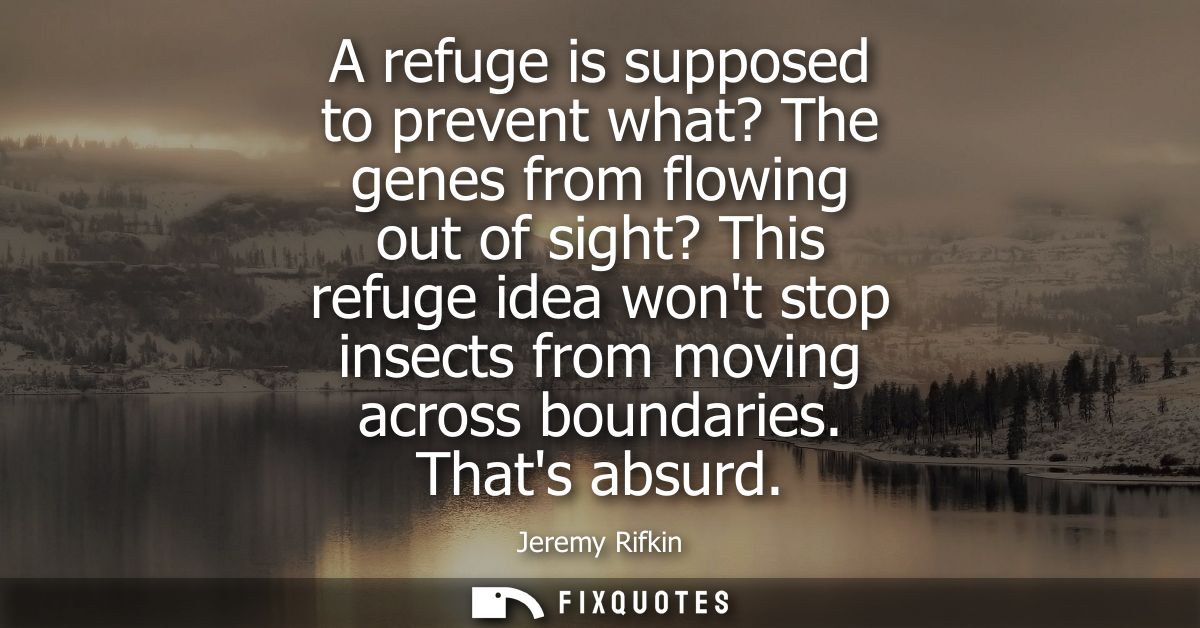 A refuge is supposed to prevent what? The genes from flowing out of sight? This refuge idea wont stop insects from movin