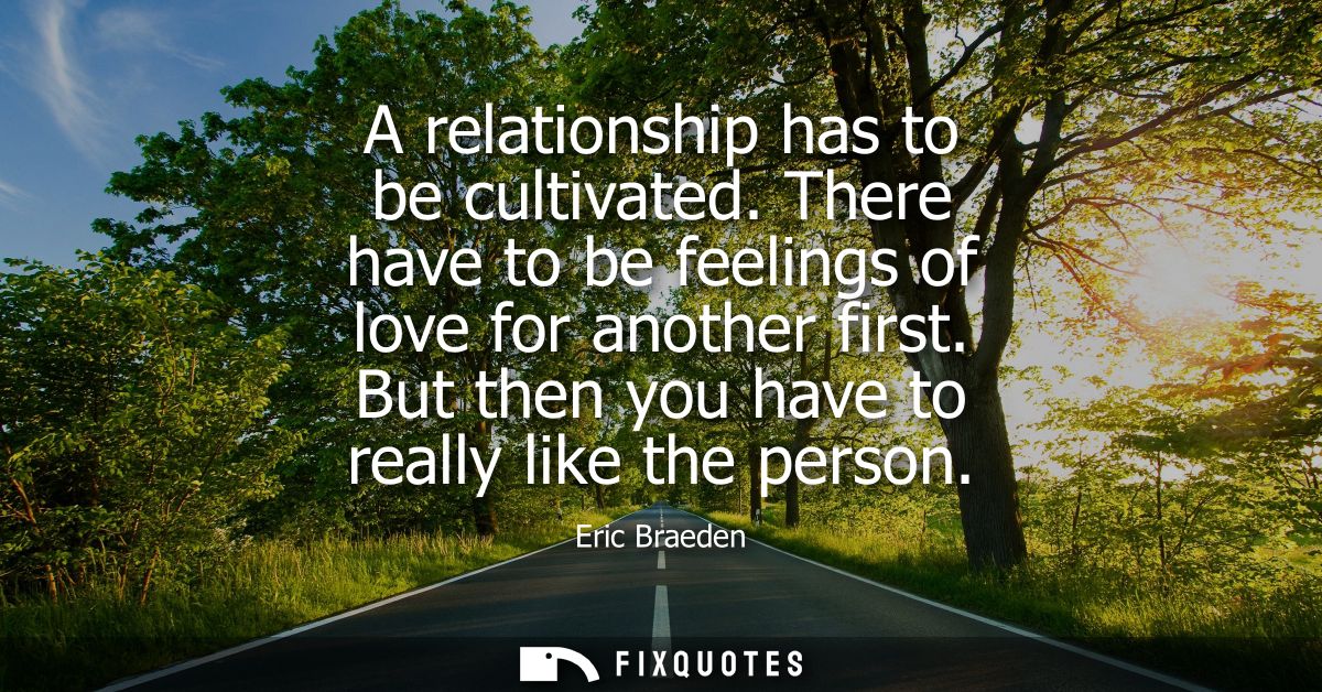 A relationship has to be cultivated. There have to be feelings of love for another first. But then you have to really li