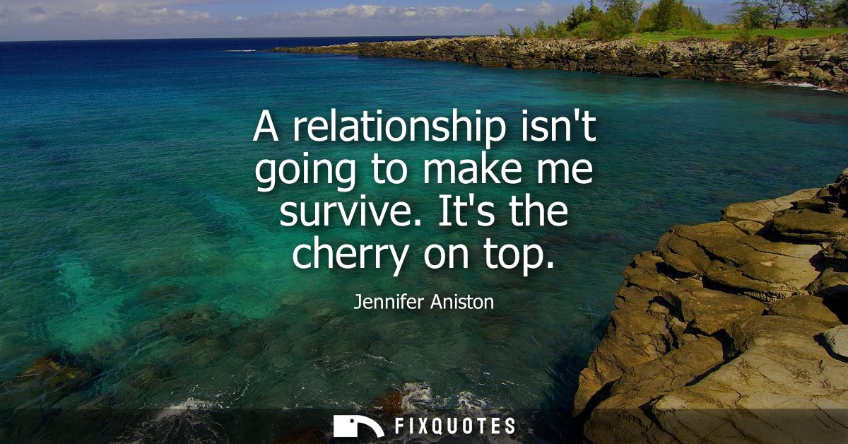 A relationship isnt going to make me survive. Its the cherry on top