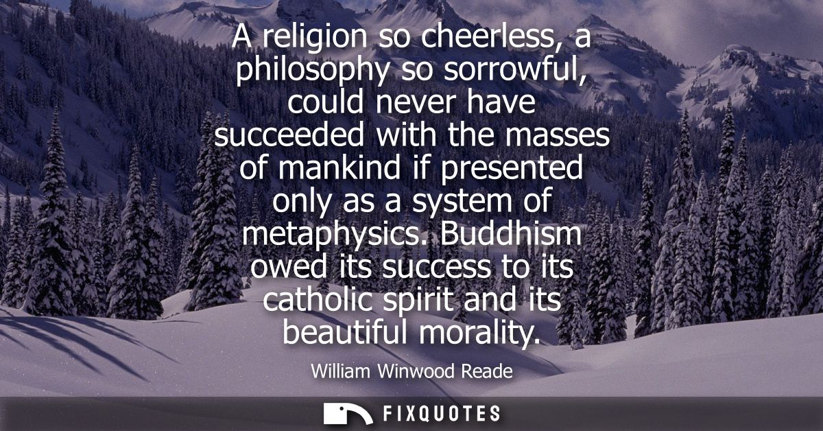 A religion so cheerless, a philosophy so sorrowful, could never have succeeded with the masses of mankind if presented o