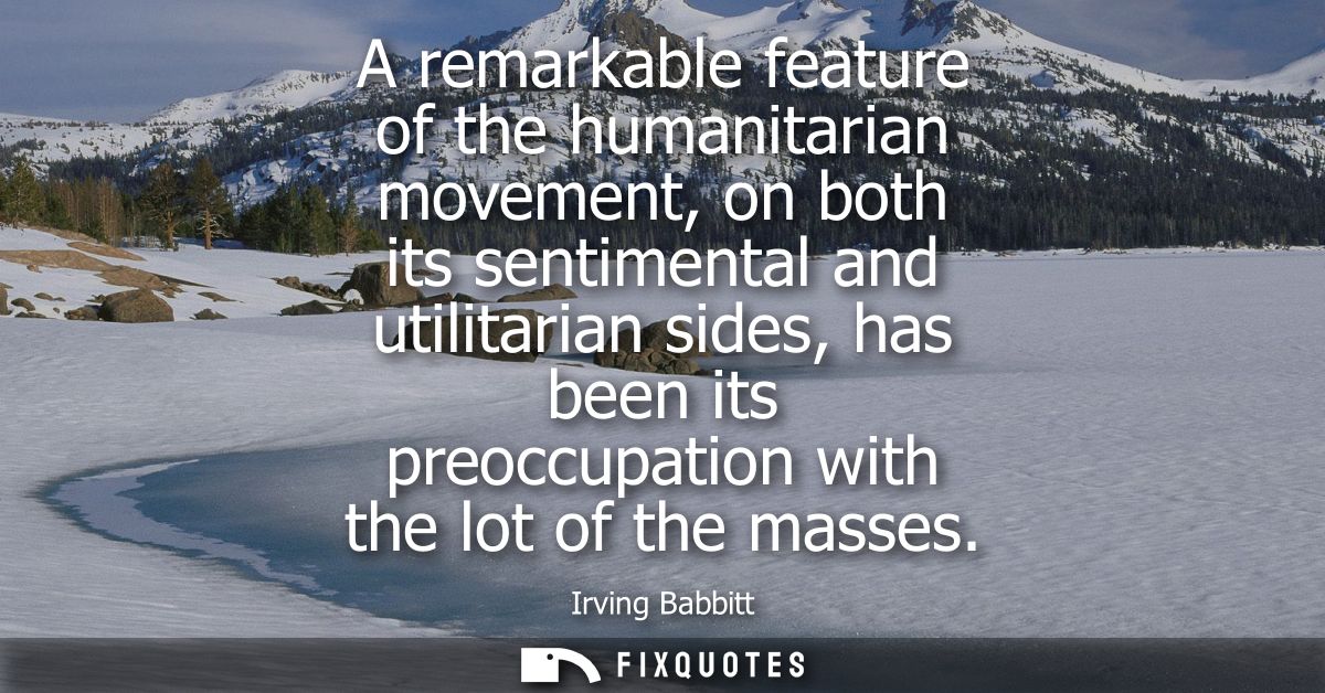 A remarkable feature of the humanitarian movement, on both its sentimental and utilitarian sides, has been its preoccupa