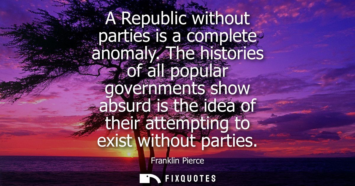 A Republic without parties is a complete anomaly. The histories of all popular governments show absurd is the idea of th