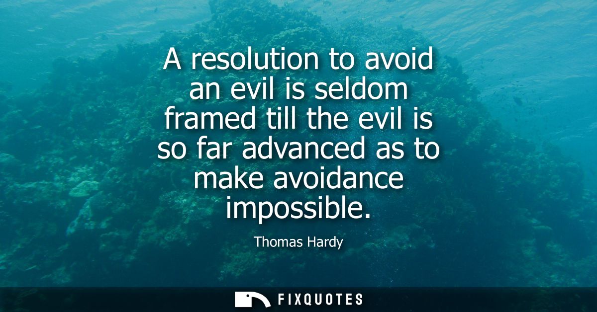 A resolution to avoid an evil is seldom framed till the evil is so far advanced as to make avoidance impossible