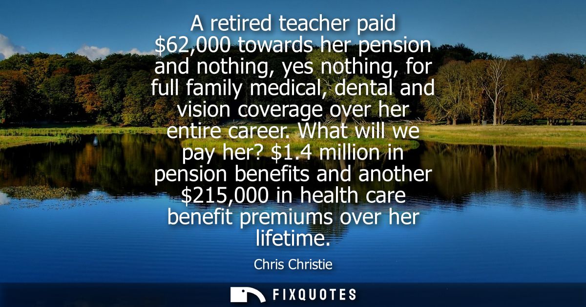 A retired teacher paid 62,000 towards her pension and nothing, yes nothing, for full family medical, dental and vision c