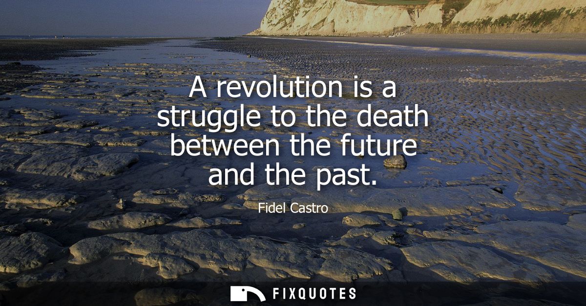 A revolution is a struggle to the death between the future and the past