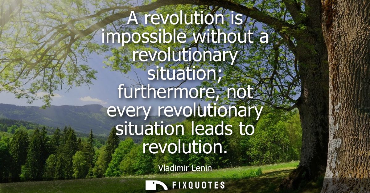 A revolution is impossible without a revolutionary situation furthermore, not every revolutionary situation leads to rev