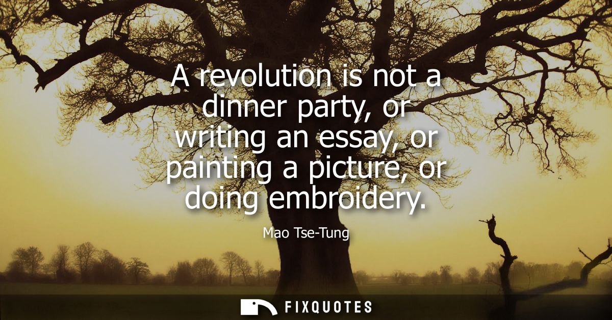 A revolution is not a dinner party, or writing an essay, or painting a picture, or doing embroidery