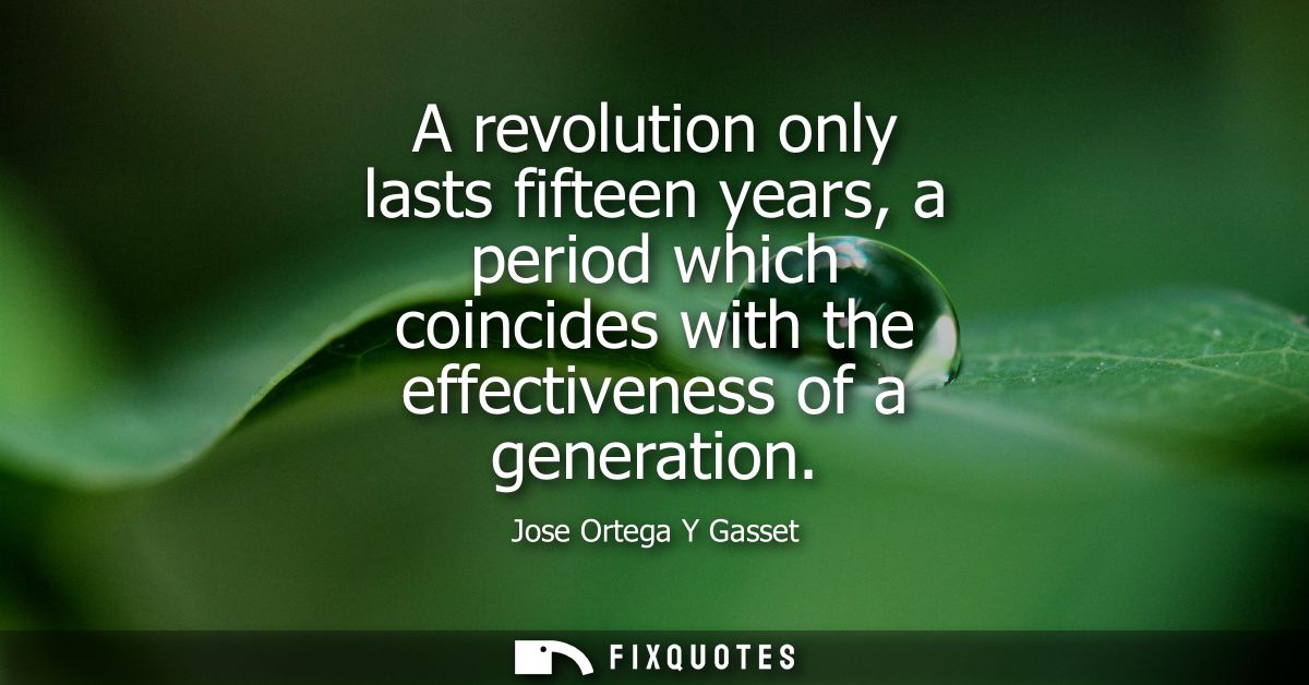 A revolution only lasts fifteen years, a period which coincides with the effectiveness of a generation