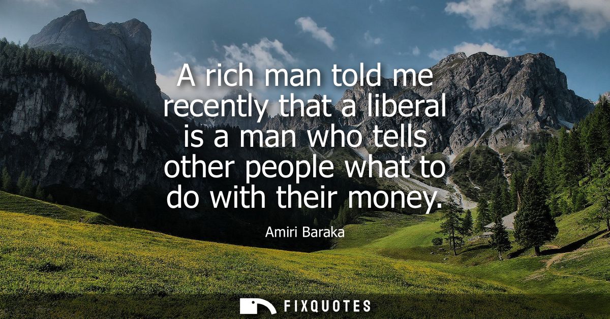 A rich man told me recently that a liberal is a man who tells other people what to do with their money