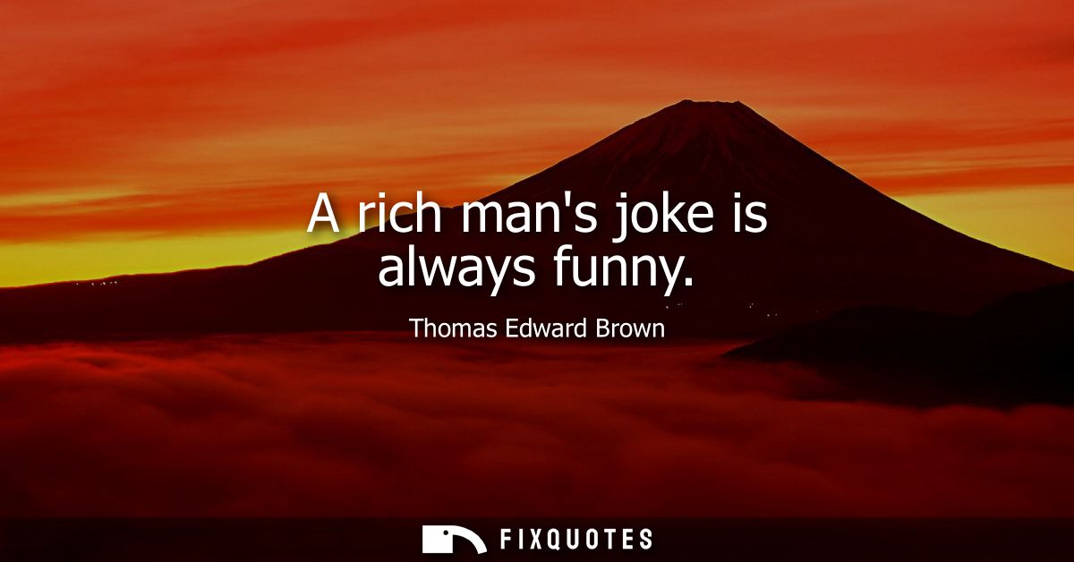 A rich mans joke is always funny
