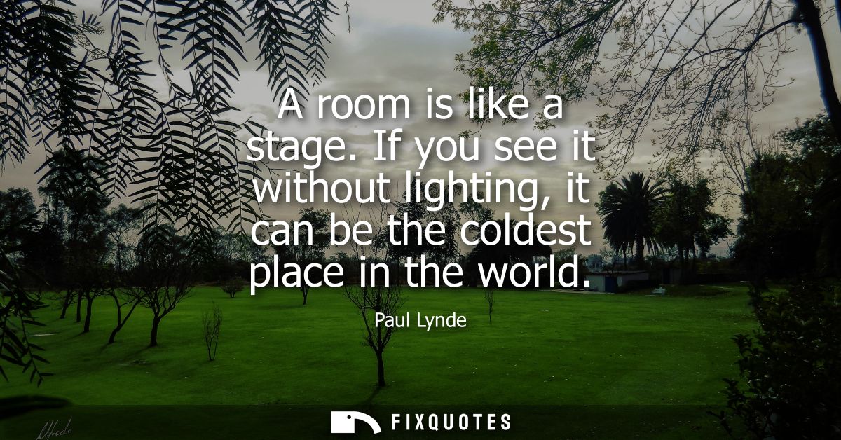 A room is like a stage. If you see it without lighting, it can be the coldest place in the world