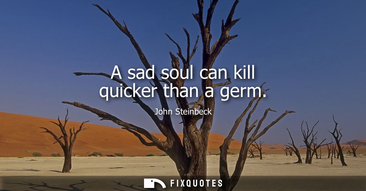A sad soul can kill quicker than a germ