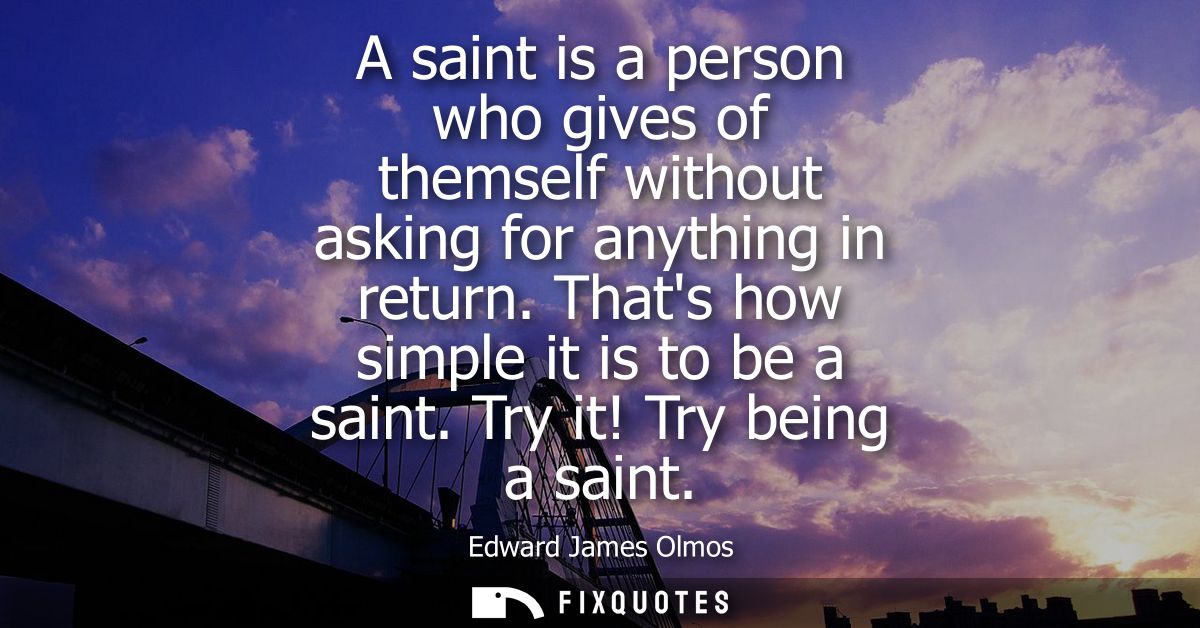 A saint is a person who gives of themself without asking for anything in return. Thats how simple it is to be a saint. T