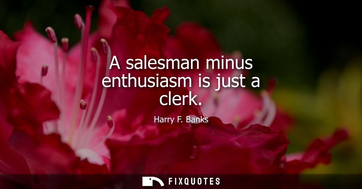 A salesman minus enthusiasm is just a clerk
