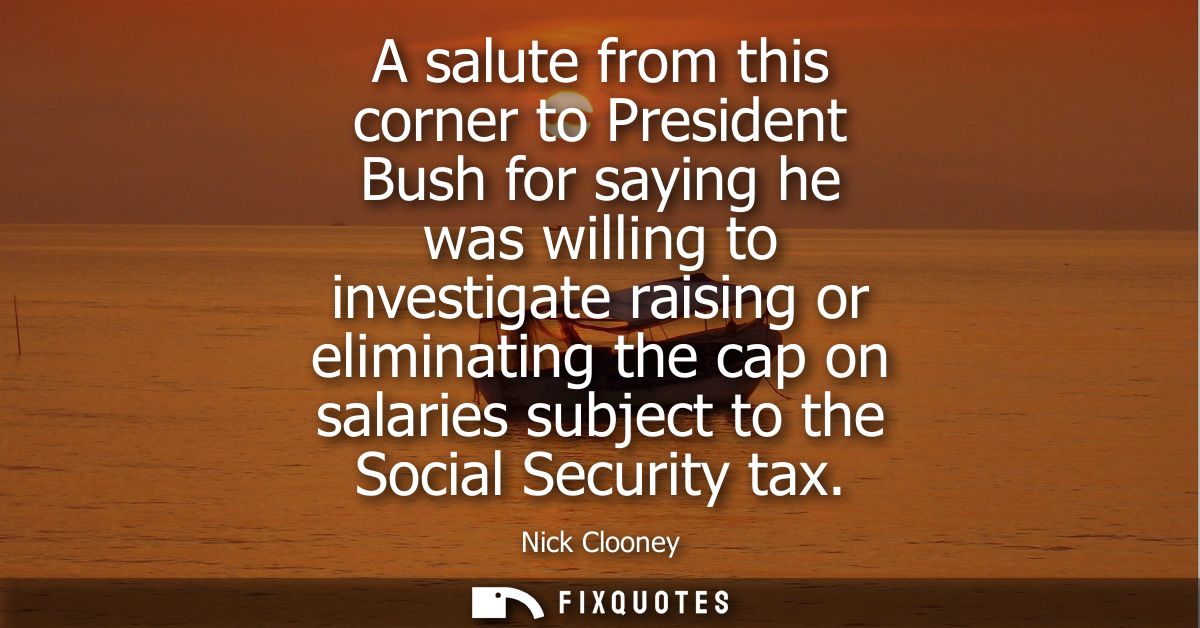 A salute from this corner to President Bush for saying he was willing to investigate raising or eliminating the cap on s