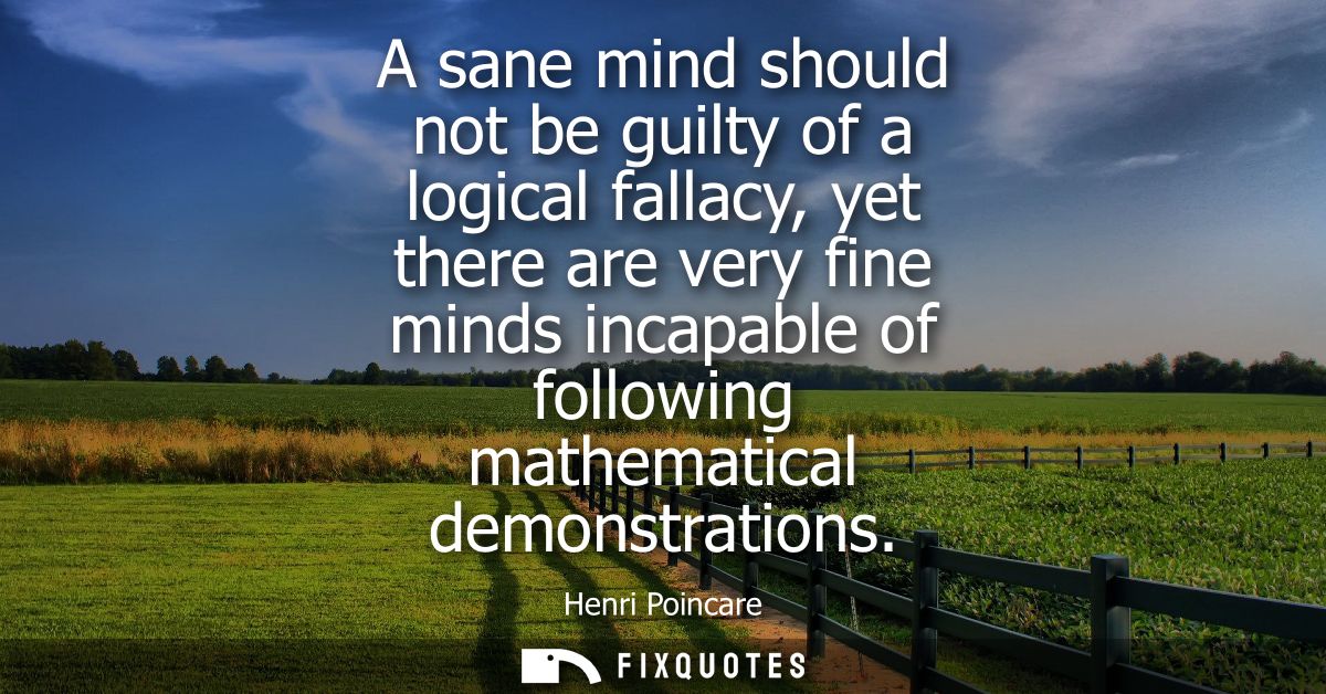 A sane mind should not be guilty of a logical fallacy, yet there are very fine minds incapable of following mathematical