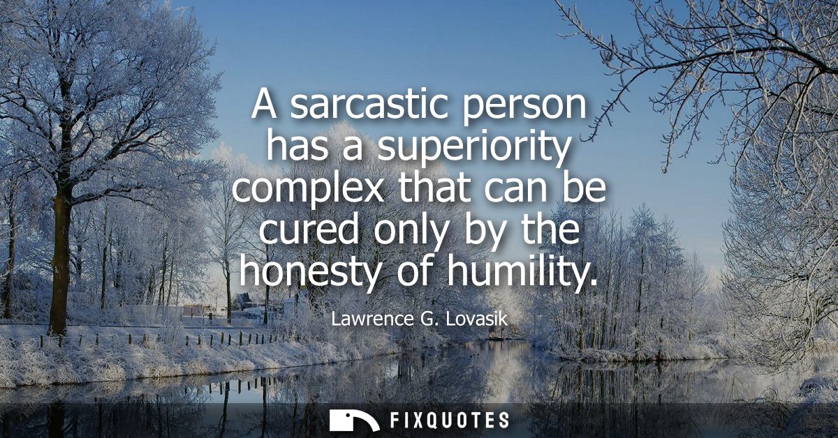 A sarcastic person has a superiority complex that can be cured only by the honesty of humility