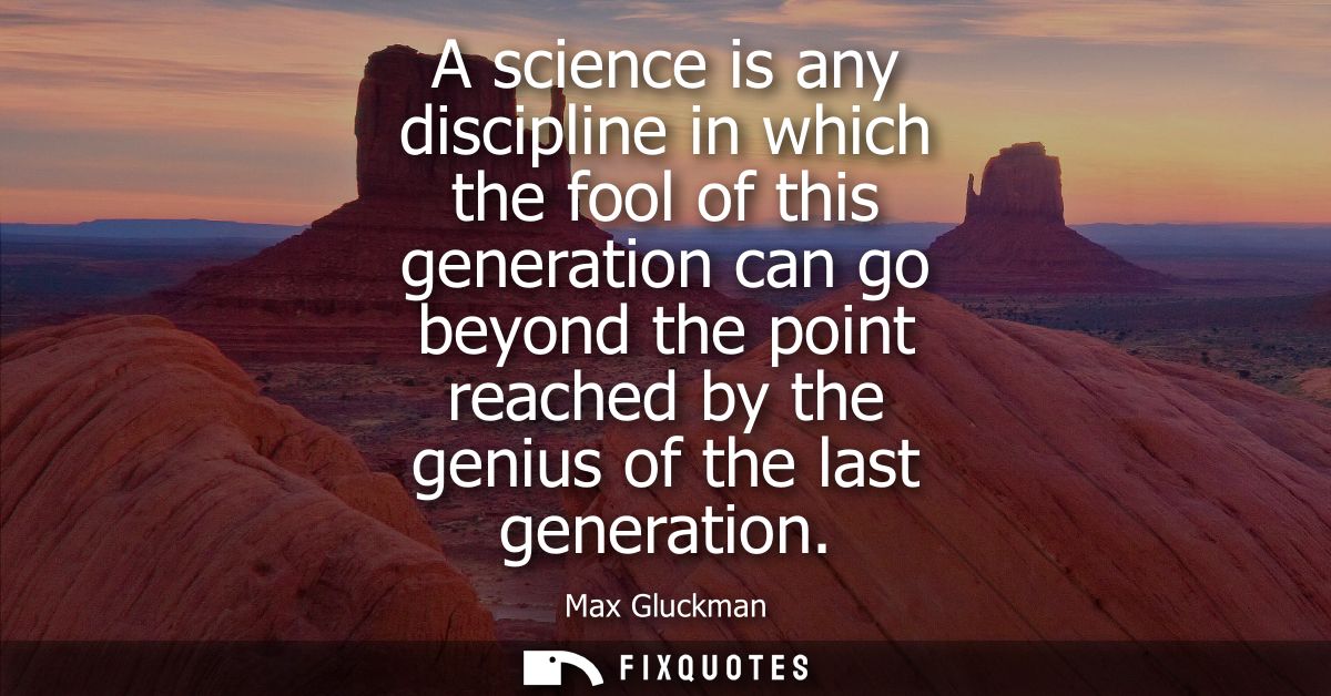 A science is any discipline in which the fool of this generation can go beyond the point reached by the genius of the la