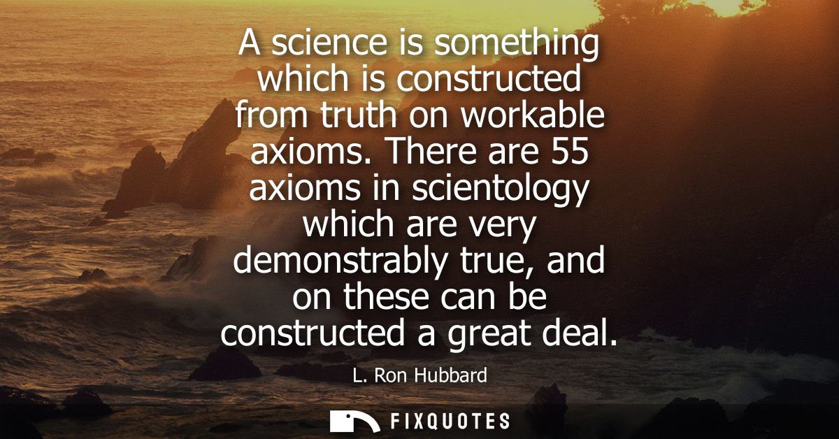 A science is something which is constructed from truth on workable axioms. There are 55 axioms in scientology which are 