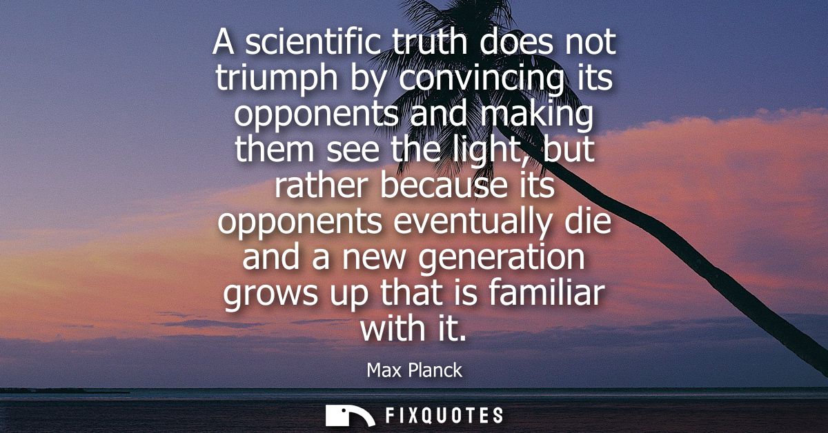 A scientific truth does not triumph by convincing its opponents and making them see the light, but rather because its op