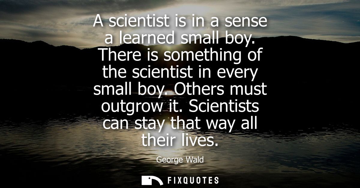 A scientist is in a sense a learned small boy. There is something of the scientist in every small boy. Others must outgr