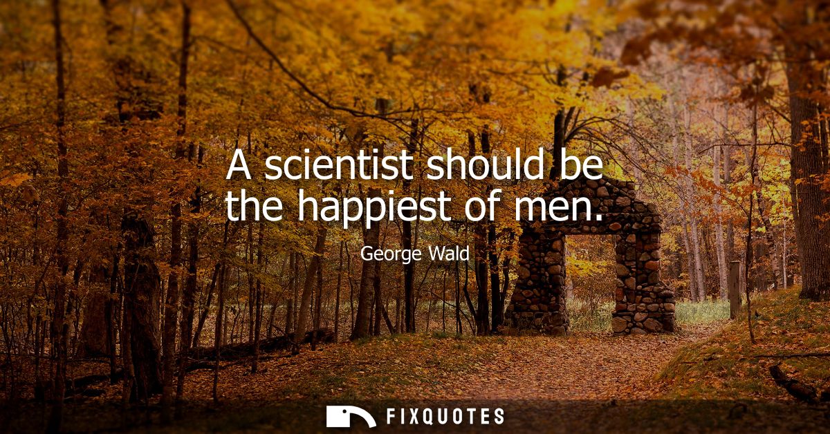 A scientist should be the happiest of men