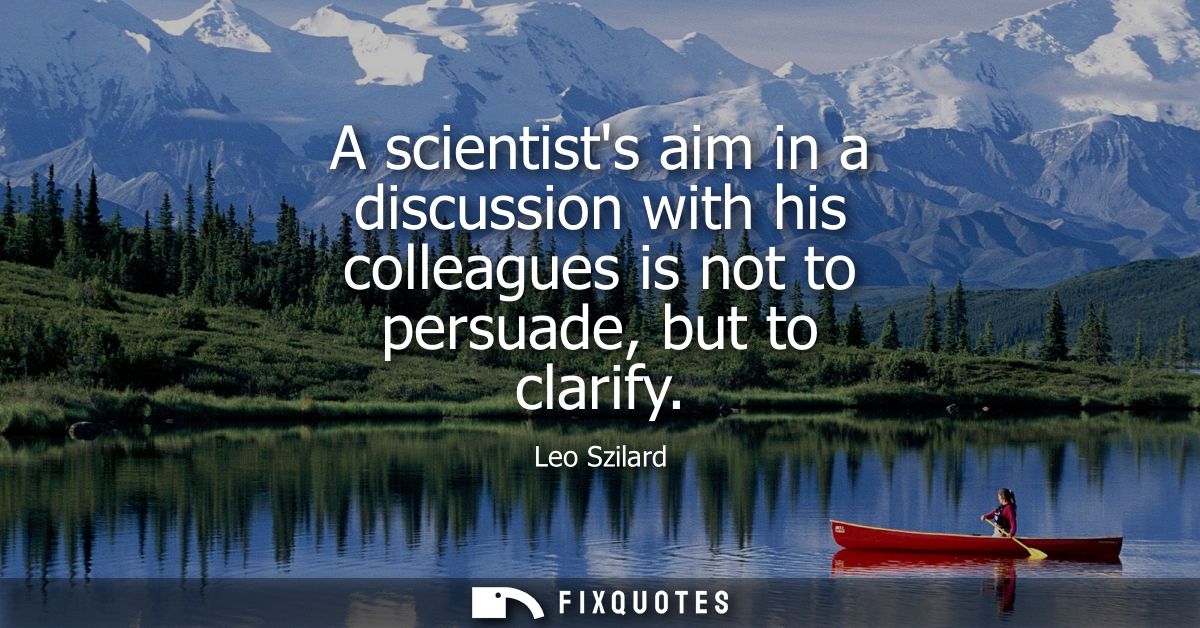 A scientists aim in a discussion with his colleagues is not to persuade, but to clarify