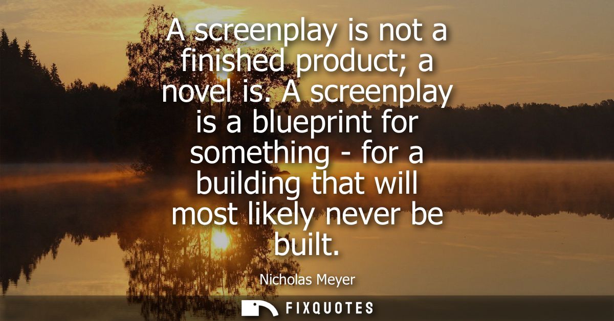 A screenplay is not a finished product a novel is. A screenplay is a blueprint for something - for a building that will 