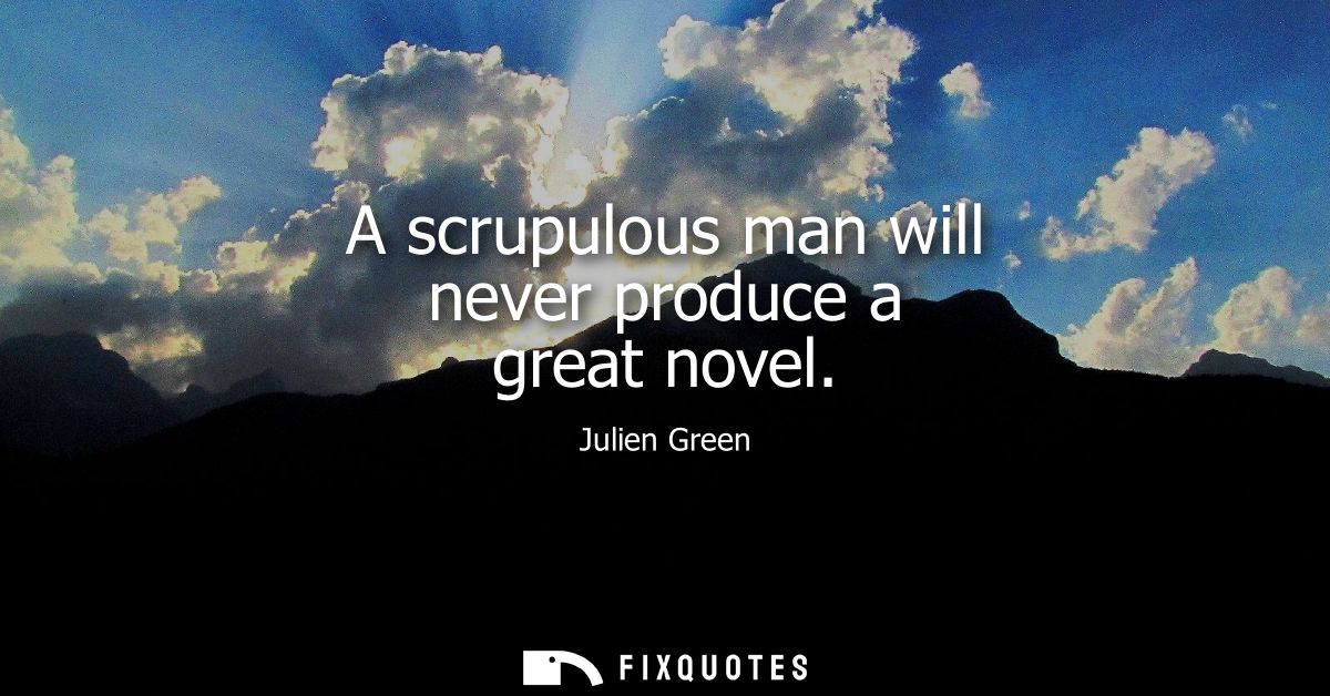 A scrupulous man will never produce a great novel