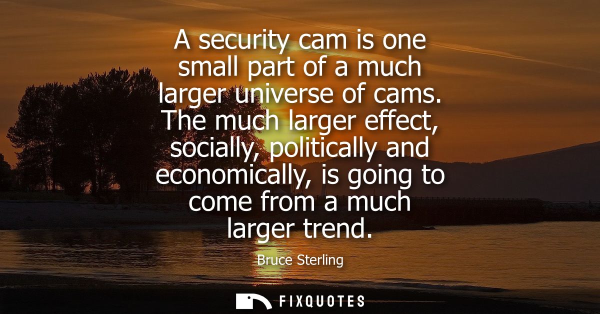 A security cam is one small part of a much larger universe of cams. The much larger effect, socially, politically and ec