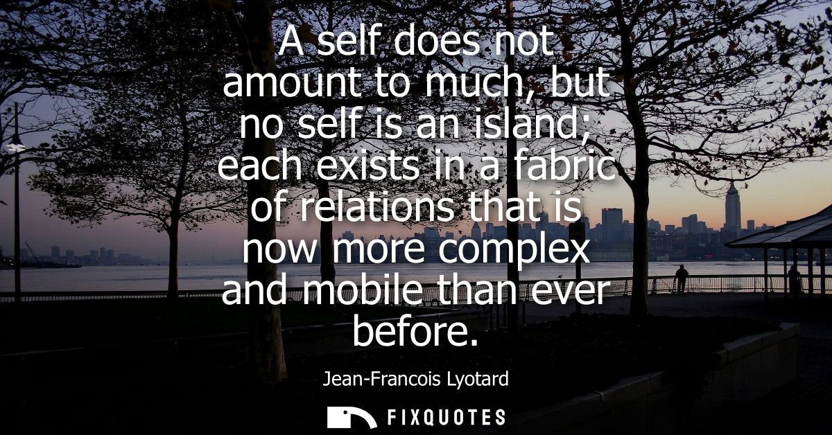 A self does not amount to much, but no self is an island each exists in a fabric of relations that is now more complex a