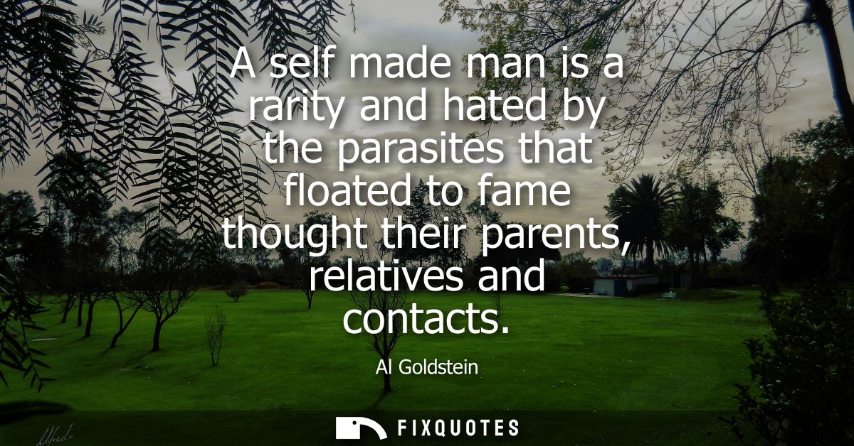 A self made man is a rarity and hated by the parasites that floated to fame thought their parents, relatives and contact
