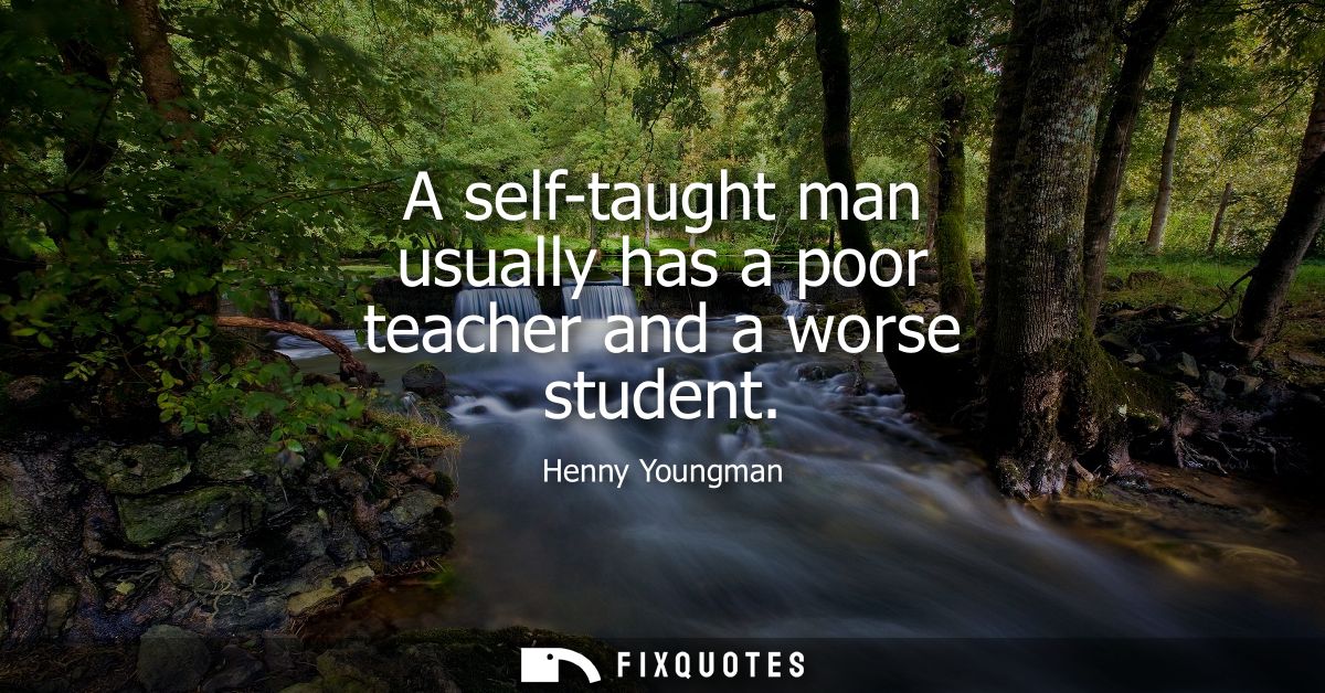 A self-taught man usually has a poor teacher and a worse student