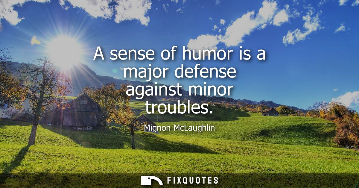 A sense of humor is a major defense against minor troubles - Mignon McLaughlin