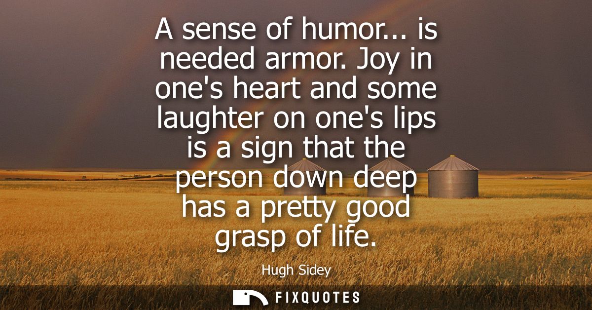 A sense of humor... is needed armor. Joy in ones heart and some laughter on ones lips is a sign that the person down dee