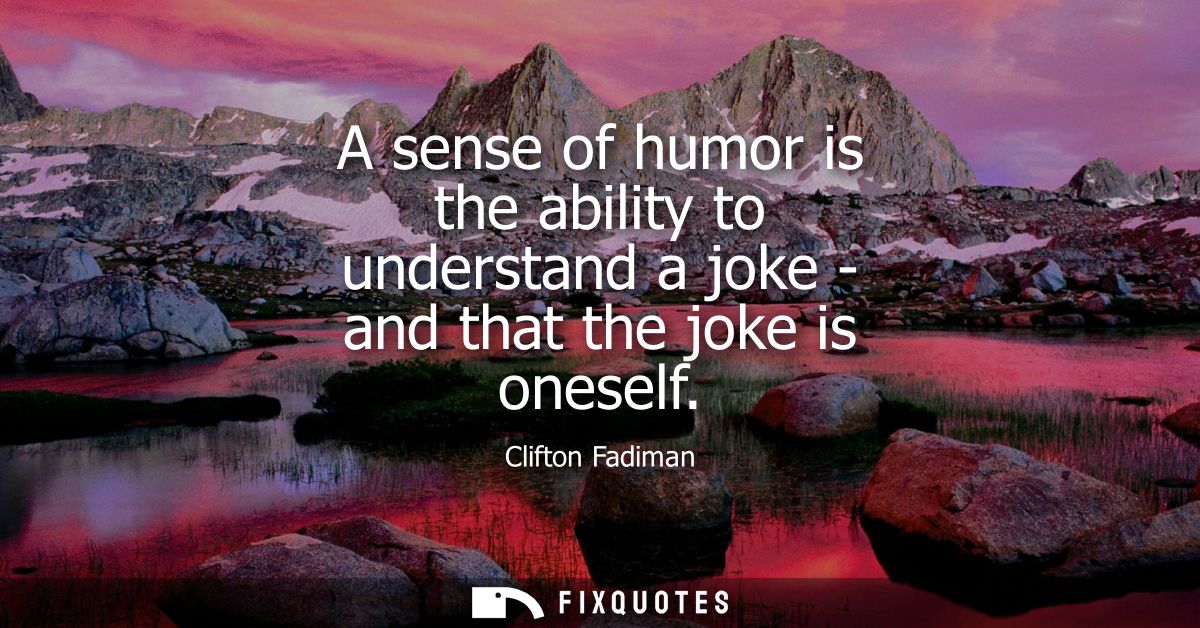 A sense of humor is the ability to understand a joke - and that the joke is oneself - Clifton Fadiman