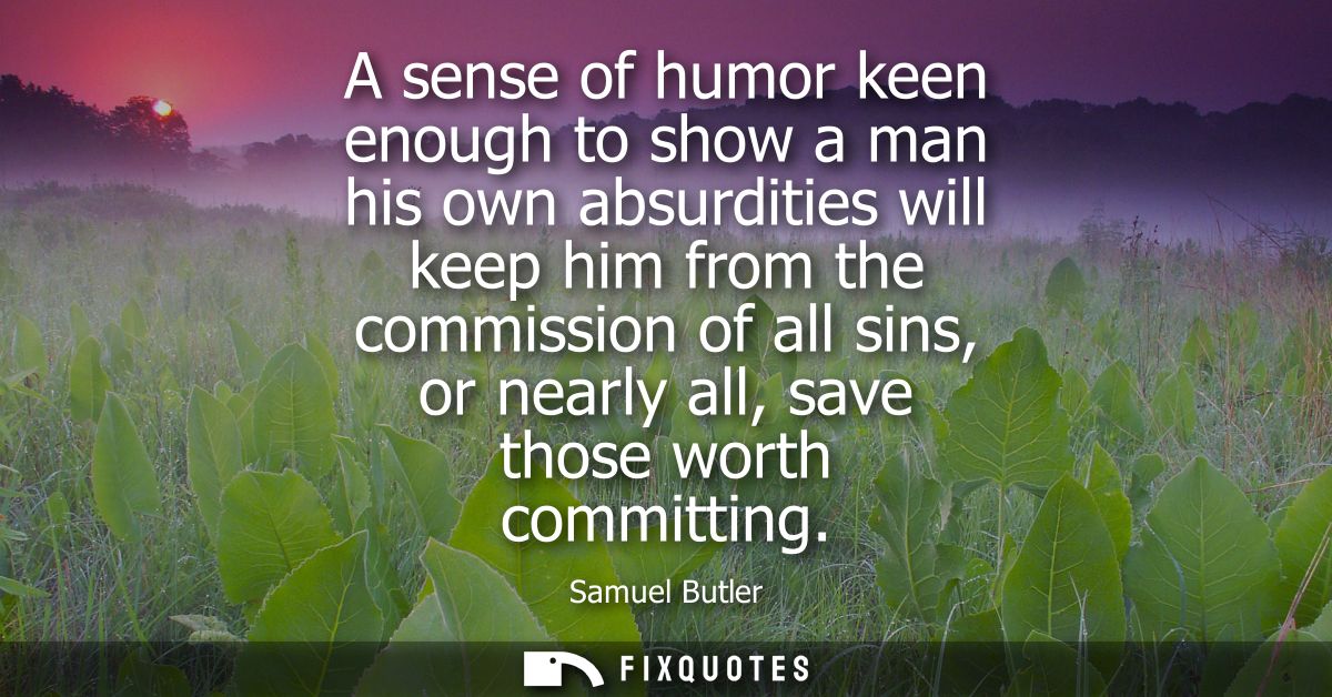 A sense of humor keen enough to show a man his own absurdities will keep him from the commission of all sins, or nearly 