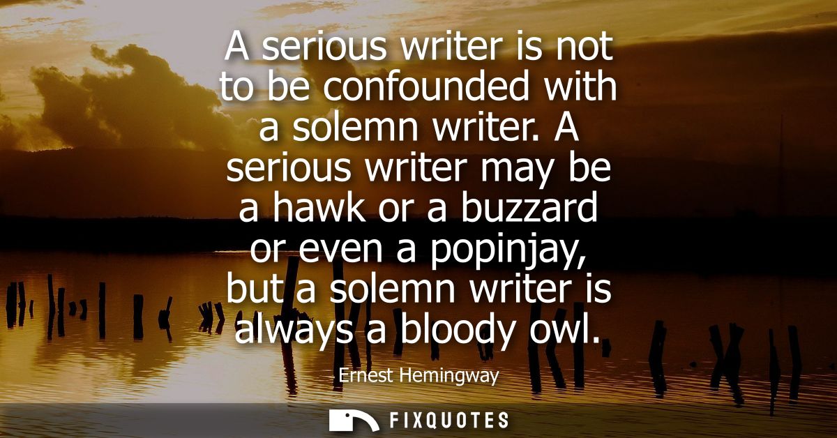 A serious writer is not to be confounded with a solemn writer. A serious writer may be a hawk or a buzzard or even a pop