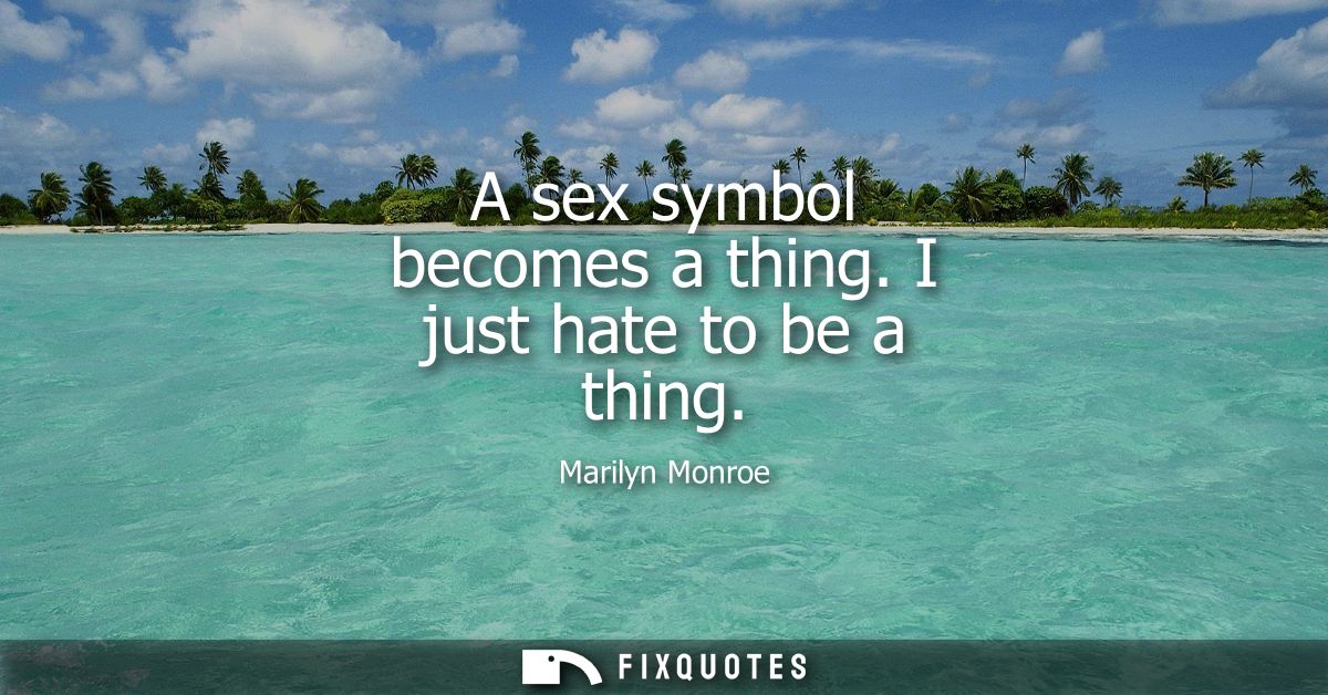 A sex symbol becomes a thing. I just hate to be a thing
