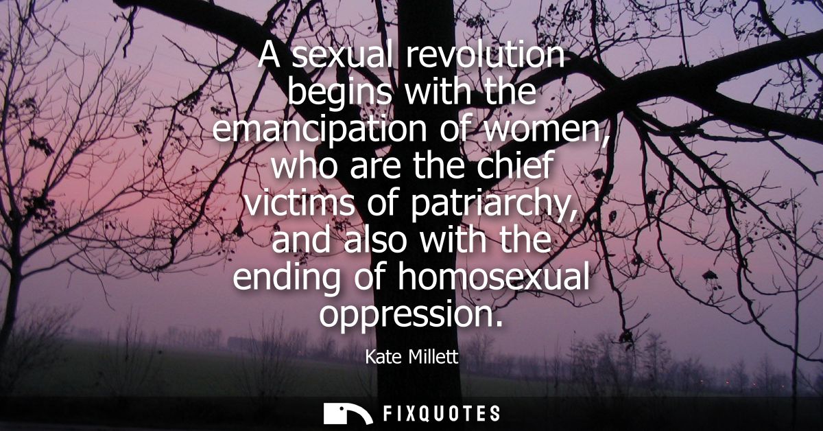 A sexual revolution begins with the emancipation of women, who are the chief victims of patriarchy, and also with the en