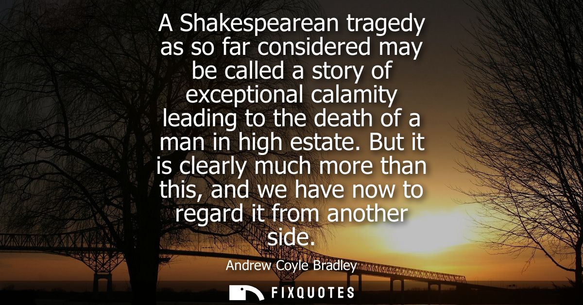 A Shakespearean tragedy as so far considered may be called a story of exceptional calamity leading to the death of a man