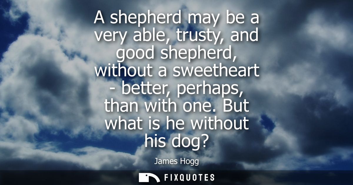 A shepherd may be a very able, trusty, and good shepherd, without a sweetheart - better, perhaps, than with one. But wha