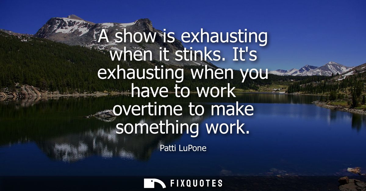 A show is exhausting when it stinks. Its exhausting when you have to work overtime to make something work