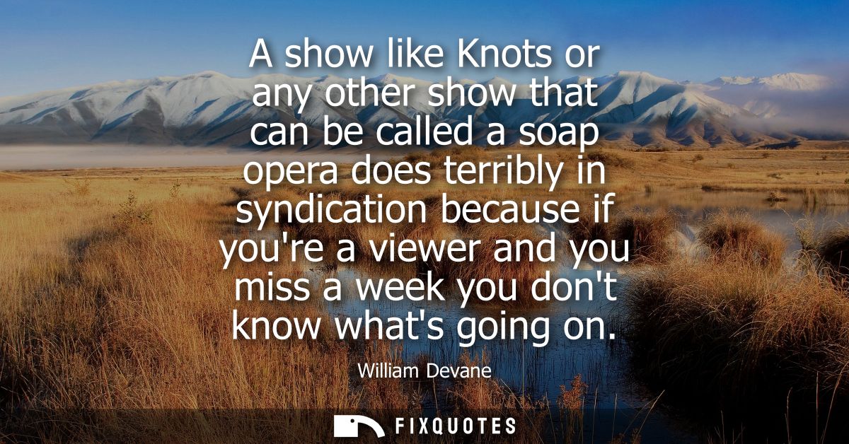 A show like Knots or any other show that can be called a soap opera does terribly in syndication because if youre a view