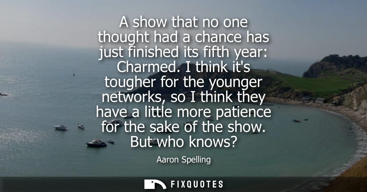 A show that no one thought had a chance has just finished its fifth year: Charmed. I think its tougher for the younger n