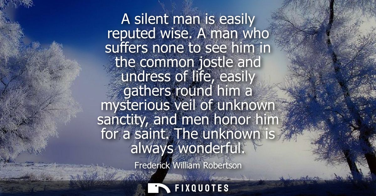 A silent man is easily reputed wise. A man who suffers none to see him in the common jostle and undress of life, easily 
